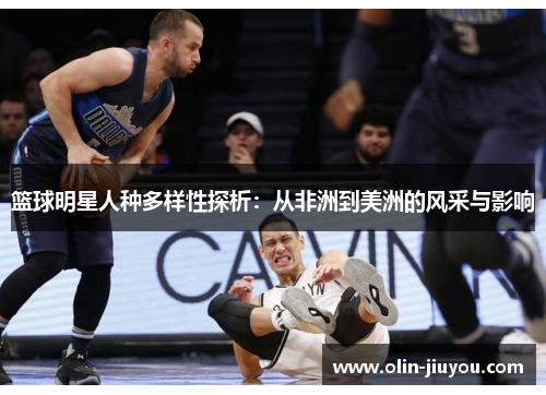 篮球明星人种多样性探析：从非洲到美洲的风采与影响