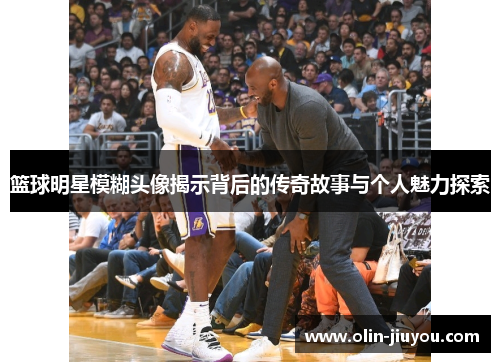 篮球明星模糊头像揭示背后的传奇故事与个人魅力探索