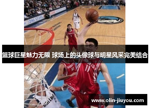 篮球巨星魅力无限 球场上的头像球与明星风采完美结合