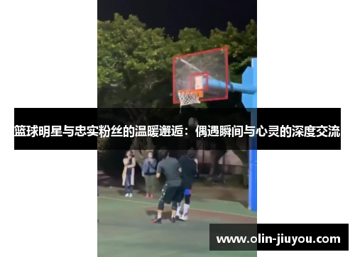 篮球明星与忠实粉丝的温暖邂逅：偶遇瞬间与心灵的深度交流