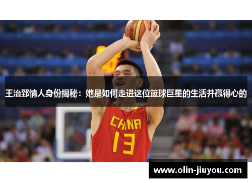 王治郅情人身份揭秘：她是如何走进这位篮球巨星的生活并赢得心的