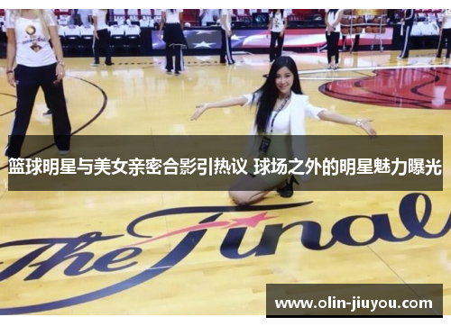 篮球明星与美女亲密合影引热议 球场之外的明星魅力曝光
