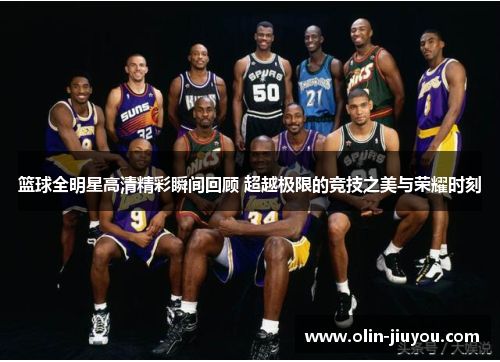 篮球全明星高清精彩瞬间回顾 超越极限的竞技之美与荣耀时刻