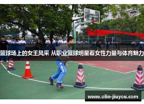 篮球场上的女王风采 从职业篮球明星看女性力量与体育魅力
