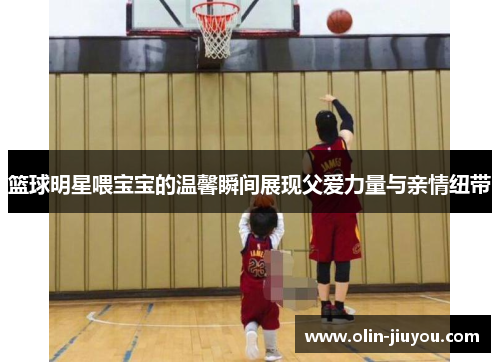 篮球明星喂宝宝的温馨瞬间展现父爱力量与亲情纽带