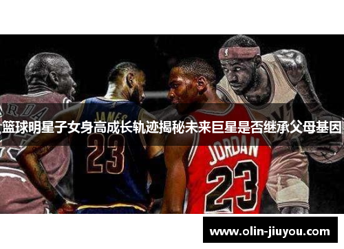 篮球明星子女身高成长轨迹揭秘未来巨星是否继承父母基因