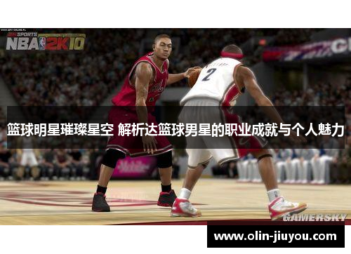 篮球明星璀璨星空 解析达篮球男星的职业成就与个人魅力