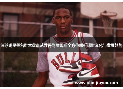 篮球明星签名鞋大盘点从乔丹到詹姆斯全方位解析球鞋文化与发展趋势