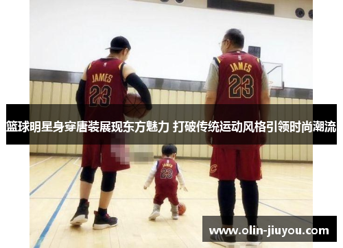篮球明星身穿唐装展现东方魅力 打破传统运动风格引领时尚潮流