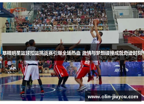 草根明星篮球扣篮挑战赛引爆全场热血 激情与梦想碰撞成就奇迹时刻